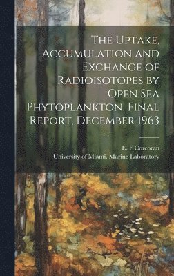 The Uptake, Accumulation and Exchange of Radioisotopes by Open sea Phytoplankton. Final Report, December 1963 1