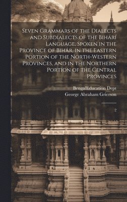 George Abraham Grierson, Bengal (India) Education Dept - Seven Grammars of the Dialects and Subdialects of the Bihárí Language, Spoken in the Province of Bihár, in the Eastern Portion of the North-western Provinces, and in the Northern Portion of the Central Provinces, Inbunden