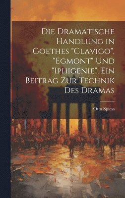 bokomslag Die dramatische Handlung in Goethes &quot;Clavigo&quot;, &quot;Egmont&quot; und &quot;Iphigenie&quot;, ein Beitrag zur Technik des Dramas