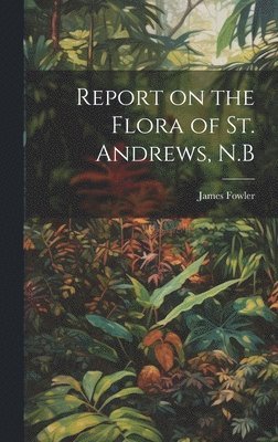 bokomslag Report on the Flora of St. Andrews, N.B