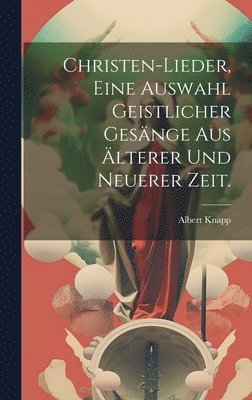 Christen-Lieder, eine Auswahl geistlicher Gesänge aus älterer und neuerer Zeit.