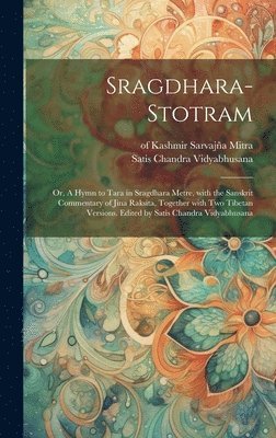 Sragdhara-stotram; or, A hymn to Tara in sragdhara metre, with the Sanskrit commentary of Jina Raksita, together with two Tibetan versions. Edited by Satis Chandra Vidyabhusana 1