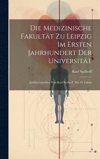 bokomslag Die Medizinische Fakultt zu Leipzig im ersten Jahrhundert der Universitt; Jubilumsstudien von Karl Sudhoff. Mit 16 Tafeln