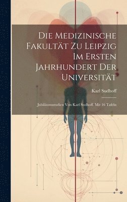 Karl Sudhoff - Medizinische Fakultät zu Leipzig im ersten Jahrhundert der Universität; Jubiläumsstudien von Karl Sudhoff. Mit 16 Tafeln, Inbunden