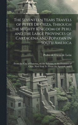 Pedro de Cieza de León - Seventeen Years Travels of Peter de Cieza, Through the Mighty Kingdom of Peru, and the Large Provinces of Cartagena and Popayan in South America, Inbunden