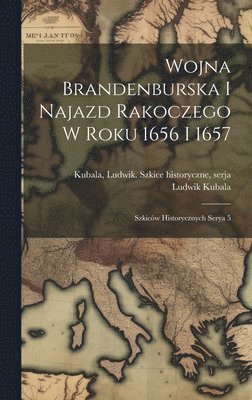 Wojna Brandenburska i najazd Rakoczego w roku 1656 i 1657; szkicw historycznych serya 5 1
