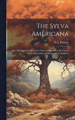 D J B 1804 Browne, D. J. B. 1804 Browne, D J. b. 1804 Browne, D. J. B. Browne - Sylva Americana; or a Description of the Forest Trees Indigenous to the United States, Practically and Botanically Considered, Inbunden