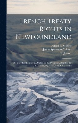 bokomslag French Treaty Rights in Newfoundland; the Case for the Colony, Stated by the People's Delegates, Sir J.S. Winter, P.J. Scott, and A.B. Morine