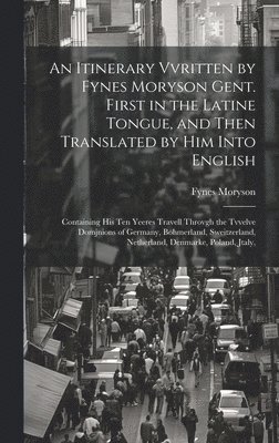 An Itinerary Vvritten by Fynes Moryson Gent. First in the Latine Tongue, and Then Translated by him Into English 1