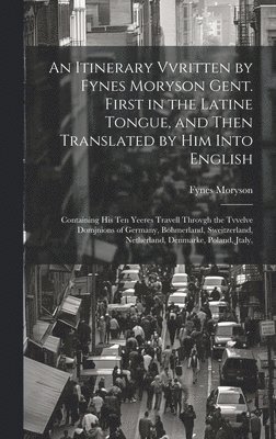 Itinerary Vvritten by Fynes Moryson Gent. First in the Latine Tongue, and Then Translated by him Into English 1