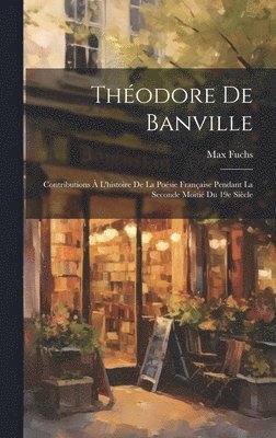 bokomslag Théodore de Banville; contributions à l'histoire de la poésie française pendant la seconde moitié du 19e siècle