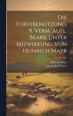 Die Forstbenutzung. 9. verm. Aufl. bearb. unter Mitwirkung von Heinrich Mayr 1