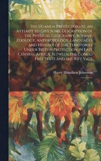 bokomslag The Uganda Protectorate; an Attempt to Give Some Description of the Physical Geography, Botany, Zoology, Anthropology, Languages and History of the Territories Under British Protection in East