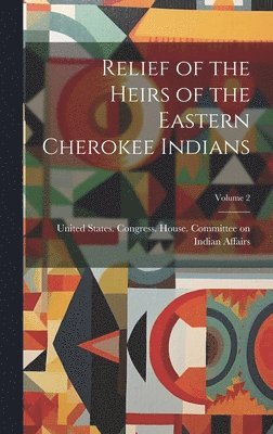 Relief of the Heirs of the Eastern Cherokee Indians; Volume 2 1