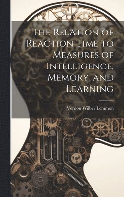 The Relation of Reaction Time to Measures of Intelligence, Memory, and Learning 1