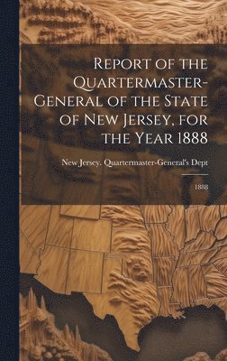 Report of the Quartermaster- General of the State of New Jersey, for the Year 1888 1