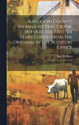Roy M Bates, Roy M. Bates - Randolph County, Indiana 1st Tract Book, 1814-1820; the First six Years Copied From the Original in the Auditors Office, Inbunden