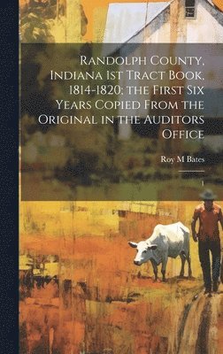 Randolph County, Indiana 1st Tract Book, 1814-1820; the First six Years Copied From the Original in the Auditors Office 1