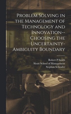 Problem Solving in the Management of Technology and Innovation--choosing the Uncertainty-ambiguity Boundary