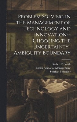 Problem Solving in the Management of Technology and Innovation--choosing the Uncertainty-ambiguity Boundary 1