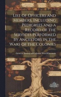 bokomslag List of Officers and Members, Including Pedigrees and a Record of the Services Performed by Ancestors in the Wars of the Colonies