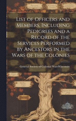bokomslag List of Officers and Members, Including Pedigrees and a Record of the Services Performed by Ancestors in the Wars of the Colonies