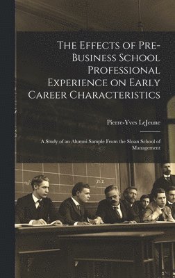 The Effects of Pre-business School Professional Experience on Early Career Characteristics; a Study of an Alumni Sample From the Sloan School of Management 1