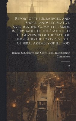 bokomslag Report of the Submerged and Shore Lands Legislative Investigating Committee, Made in Pursuance of the Statute, to the Governor of the State of Illinois and the Forty-seventh General Assembly of Ill...