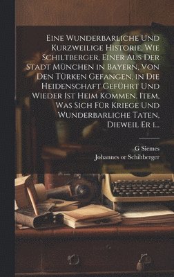 Eine wunderbarliche und kurzweilige historie, wie Schiltberger, einer aus der stadt Mnchen in Bayern, von den Trken gefangen, in die heidenschaft gefhrt und wieder ist heim kommen. Item, was 1