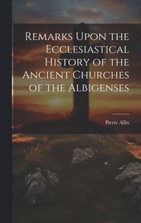 bokomslag Remarks Upon the Ecclesiastical History of the Ancient Churches of the Albigenses