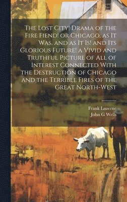 Frank Luzerne, John G Wells - Lost City! Drama of the Fire Fiend! or Chicago, as it was, and as it is! and its Glorious Future! a Vivid and Truthful Picture of all of Interest Connected With the Destruction of Chicago and the Terrible Fires of the Great North-west, Inbunden