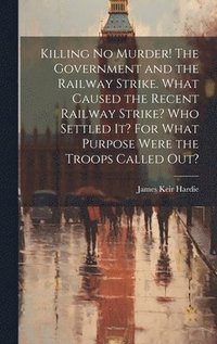 bokomslag Killing no Murder! The Government and the Railway Strike. What Caused the Recent Railway Strike? Who Settled it? For What Purpose Were the Troops Called out?