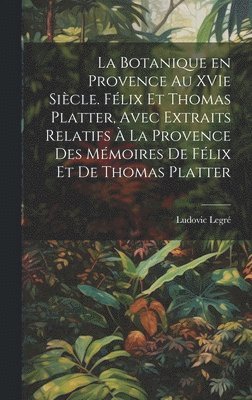 botanique en Provence au XVIe siècle. Félix et Thomas Platter, avec extraits relatifs à la Provence des mémoires de Félix et de Thomas Platter