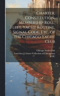 bokomslag Charter, Constitution, Membership Roll, Fleet, Yacht Routine, Signal Code, etc. of the Chicago Yacht Club