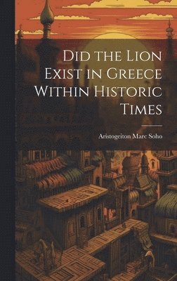 Aristogeiton Marc Soho - Did the Lion Exist in Greece Within Historic Times, Inbunden