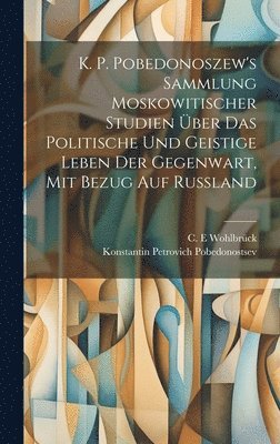 K. P. Pobedonoszew's Sammlung moskowitischer studien ber das politische und geistige leben der gegenwart, mit bezug auf Russland 1