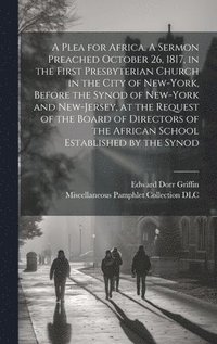 bokomslag A Plea for Africa. A Sermon Preached October 26, 1817, in the First Presbyterian Church in the City of New-York, Before the Synod of New-York and New-Jersey, at the Request of the Board of Directors