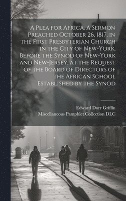 A Plea for Africa. A Sermon Preached October 26, 1817, in the First Presbyterian Church in the City of New-York, Before the Synod of New-York and New-Jersey, at the Request of the Board of Directors 1