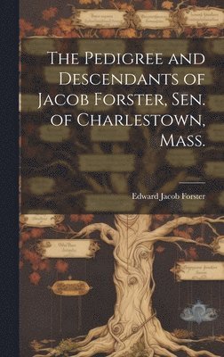 The Pedigree and Descendants of Jacob Forster, Sen. of Charlestown, Mass. 1