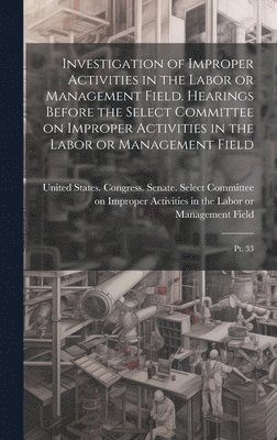 Investigation of Improper Activities in the Labor or Management Field. Hearings Before the Select Committee on Improper Activities in the Labor or Management Field 1