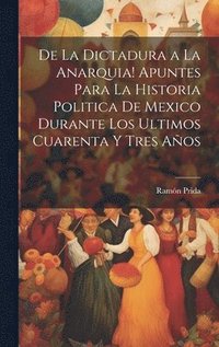 bokomslag De la dictadura a la anarquia! Apuntes para la historia politica de Mexico durante los ultimos cuarenta y tres aos