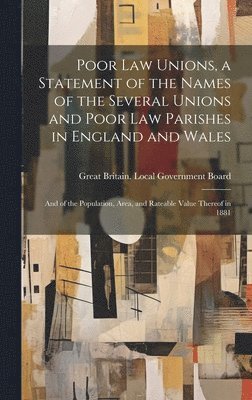 Great Britain Local Government Board - Poor law Unions, a Statement of the Names of the Several Unions and Poor law Parishes in England and Wales; and of the Population, Area, and Rateable Value Thereof in 1881, Inbunden