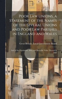 bokomslag Poor law Unions, a Statement of the Names of the Several Unions and Poor law Parishes in England and Wales; and of the Population, Area, and Rateable Value Thereof in 1881