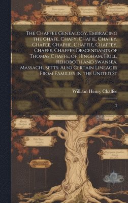 The Chaffee Genealogy, Embracing the Chafe, Chafy, Chafie, Chafey, Chafee, Chaphe, Chaffie, Chaffey, Chaffe, Chaffee Descendants of Thomas Chaffe, of Hingham, Hull, Rehoboth and Swansea, Massachusetts 1