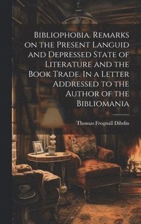 bokomslag Bibliophobia. Remarks on the Present Languid and Depressed State of Literature and the Book Trade. In a Letter Addressed to the Author of the Bibliomania