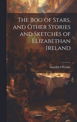 Standish O'Grady - bog of Stars, and Other Stories and Sketches of Elizabethan Ireland, Inbunden
