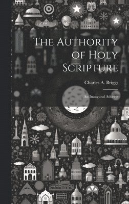 Charles A 1841-1913 Briggs - Authority of Holy Scripture, Inbunden