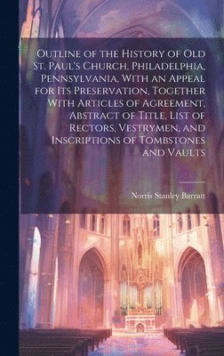 bokomslag Outline of the History of old St. Paul's Church, Philadelphia, Pennsylvania, With an Appeal for its Preservation, Together With Articles of Agreement, Abstract of Title, List of Rectors, Vestrymen,...