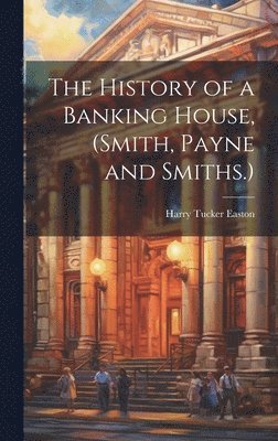 bokomslag The History of a Banking House, (Smith, Payne and Smiths.)