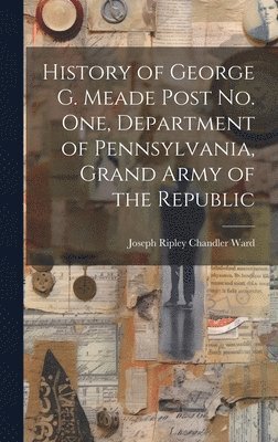 bokomslag History of George G. Meade Post no. one, Department of Pennsylvania, Grand Army of the Republic